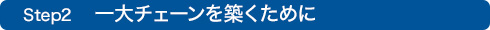 Step2 　一大チェーンを築くために
