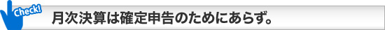 月次決算は確定申告のためにあらず。