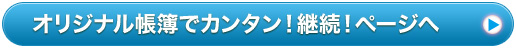 オリジナル帳簿でカンタン！継続！ページへ