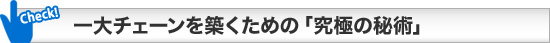 一大チェーンを築くための「究極の秘術」