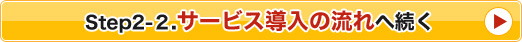 Step2-２.サービス導入の流れへ続く