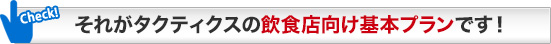 それがタクティクスの飲食店向け基本プランです！
