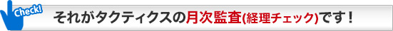 それがタクティクスの月次監査(経理チェック)です！
